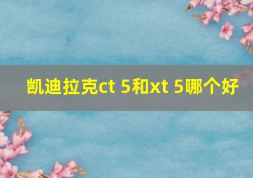 凯迪拉克ct 5和xt 5哪个好